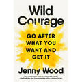 Wild Courage: Go After What You Want and Get It