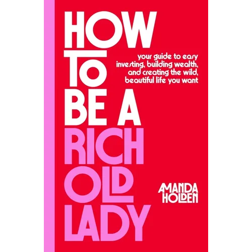 How to Be a Rich Old Lady: Your Guide to Easy Investing, Building Wealth, and Creating the Wild, Beautiful Life You Want