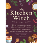 The Kitchen Witch: Your Complete Guide to Creating a Magical Kitchen with Natural Ingredients, Sacred Rituals, and Spellwork